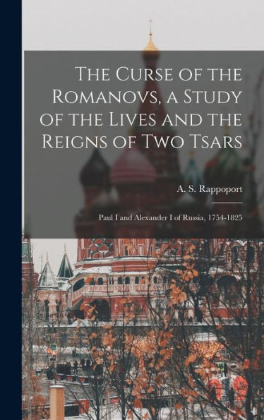 The Curse Of The Romanovs, A Study Of The Lives And The Reigns Of Two Tsars: Paul I And Alexander I Of Russia, 1754-1825