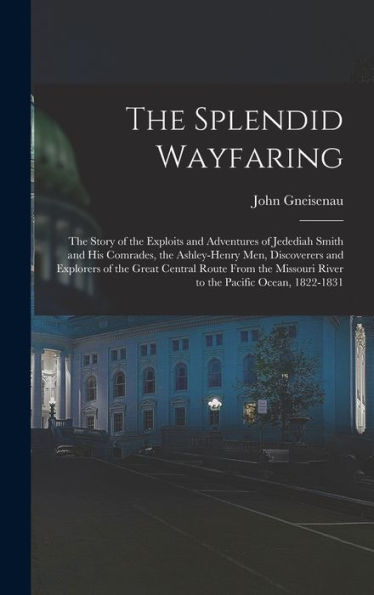 The Splendid Wayfaring: The Story Of The Exploits And Adventures Of Jedediah Smith And His Comrades, The Ashley-Henry Men, Discoverers And Explorers ... River To The Pacific Ocean, 1822-1831