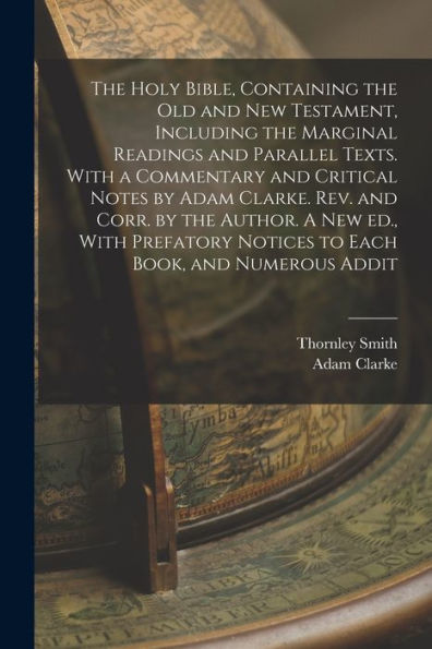 The Holy Bible, Containing The Old And New Testament, Including The Marginal Readings And Parallel Texts. With A Commentary And Critical Notes By Adam ... Notices To Each Book, And Numerous Addit