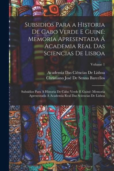 Subsidios Para A Historia De Cabo Verde E Guiné: Memoria Apresentada Á Academia Real Das Sciencias De Lisboa: Subsidios Para A Historia De Cabo Verde ... De Lisboa; Volume 1 (Portuguese Edition)