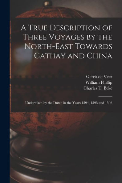 A True Description Of Three Voyages By The North-East Towards Cathay And China: Undertaken By The Dutch In The Years 1594, 1595 And 1596
