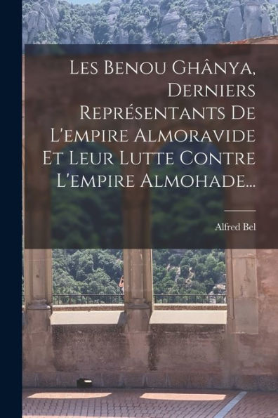 Les Benou Ghânya, Derniers Représentants De L'Empire Almoravide Et Leur Lutte Contre L'Empire Almohade... (French Edition)