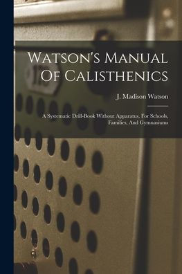 Watson'S Manual Of Calisthenics: A Systematic Drill-Book Without Apparatus, For Schools, Families, And Gymnasiums