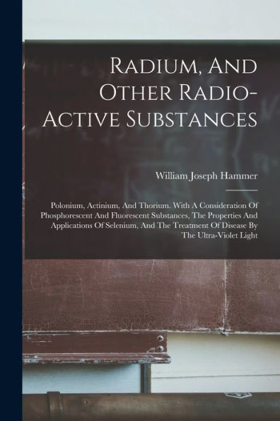 Radium, And Other Radio-Active Substances: Polonium, Actinium, And Thorium. With A Consideration Of Phosphorescent And Fluorescent Substances, The ... Of Disease By The Ultra-Violet Light
