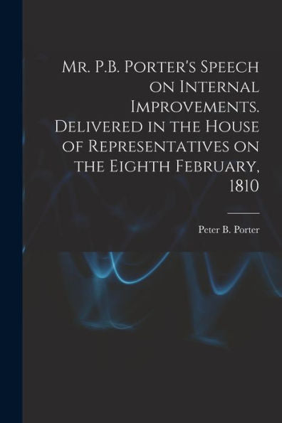 Mr. P.B. Porter'S Speech On Internal Improvements. Delivered In The House Of Representatives On The Eighth February, 1810