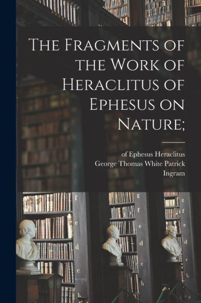 The Fragments Of The Work Of Heraclitus Of Ephesus On Nature;