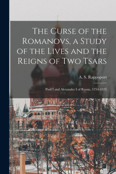 The Curse Of The Romanovs, A Study Of The Lives And The Reigns Of Two Tsars: Paul I And Alexander I Of Russia, 1754-1825