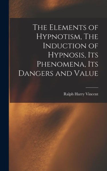 The Elements Of Hypnotism, The Induction Of Hypnosis, Its Phenomena, Its Dangers And Value