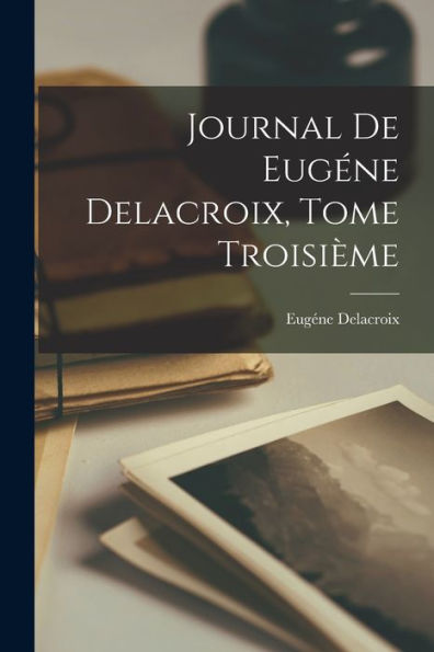Journal De Eugéne Delacroix, Tome Troisième (French Edition)