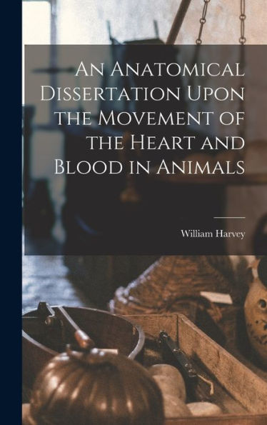 An Anatomical Dissertation Upon The Movement Of The Heart And Blood In Animals