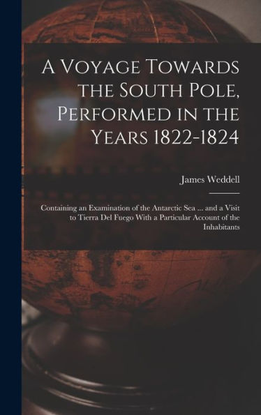 A Voyage Towards The South Pole, Performed In The Years 1822-1824: Containing An Examination Of The Antarctic Sea ... And A Visit To Tierra Del Fuego With A Particular Account Of The Inhabitants