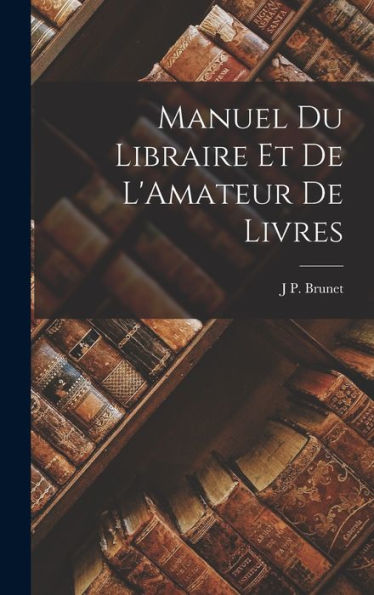 Manuel Du Libraire Et De L'Amateur De Livres (French Edition)