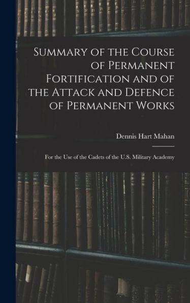 Summary Of The Course Of Permanent Fortification And Of The Attack And Defence Of Permanent Works: For The Use Of The Cadets Of The U.S. Military Academy