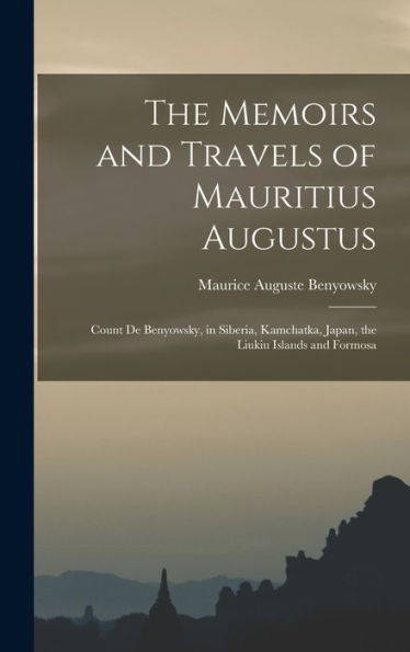 The Memoirs And Travels Of Mauritius Augustus: Count De Benyowsky, In Siberia, Kamchatka, Japan, The Liukiu Islands And Formosa