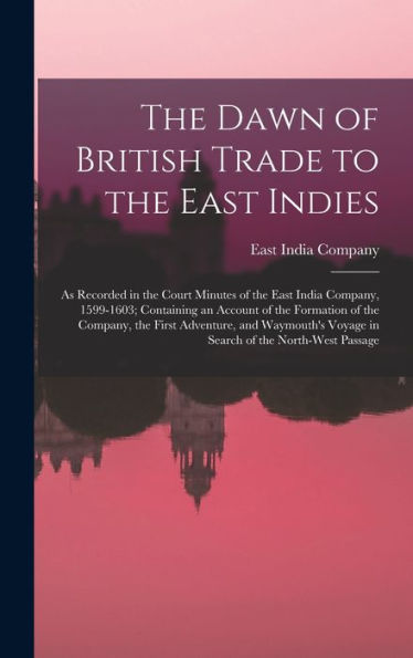The Dawn Of British Trade To The East Indies: As Recorded In The Court Minutes Of The East India Company, 1599-1603; Containing An Account Of The ... Voyage In Search Of The North-West Passage