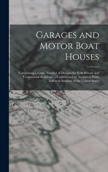 Garages And Motor Boat Houses: Comprising A Large Number Of Designs For Both Private And Commercial Buildings ... Contributed By Architects From Different Sections Of The United States