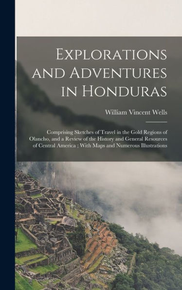 Explorations And Adventures In Honduras: Comprising Sketches Of Travel In The Gold Regions Of Olancho, And A Review Of The History And General ... America; With Maps And Numerous Illustrations