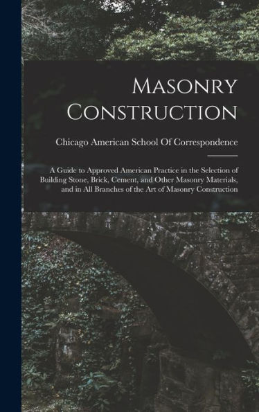 Masonry Construction: A Guide To Approved American Practice In The Selection Of Building Stone, Brick, Cement, And Other Masonry Materials, And In All Branches Of The Art Of Masonry Construction