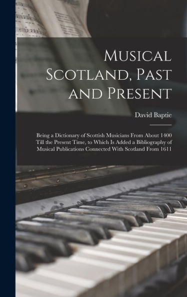 Musical Scotland, Past And Present: Being A Dictionary Of Scottish Musicians From About 1400 Till The Present Time, To Which Is Added A Bibliography ... Connected With Scotland From 1611