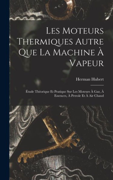 Les Moteurs Thermiques Autre Que La Machine À Vapeur: Étude Théorique Et Pratique Sur Les Moteurs À Gaz, À Essences, À Petrole Et À Air Chaud (French Edition)
