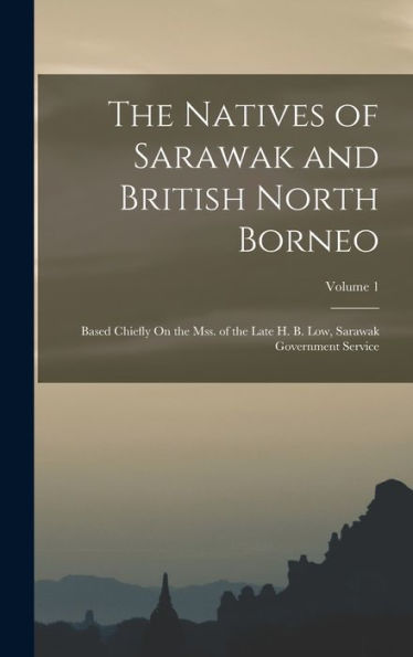 The Natives Of Sarawak And British North Borneo: Based Chiefly On The Mss. Of The Late H. B. Low, Sarawak Government Service; Volume 1