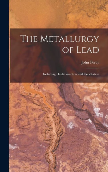 The Metallurgy Of Lead: Including Desilverisartion And Cupellation