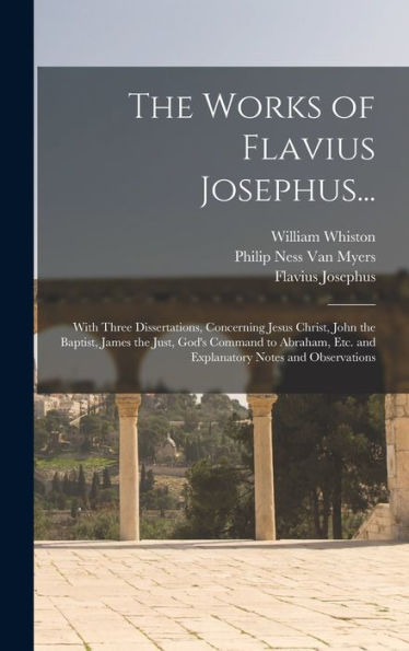 The Works Of Flavius Josephus...: With Three Dissertations, Concerning Jesus Christ, John The Baptist, James The Just, God'S Command To Abraham, Etc. And Explanatory Notes And Observations