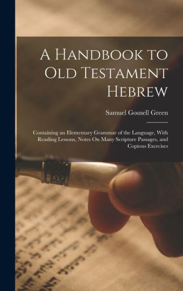 A Handbook To Old Testament Hebrew: Containing An Elementary Grammar Of The Language, With Reading Lessons, Notes On Many Scripture Passages, And Copious Exercises