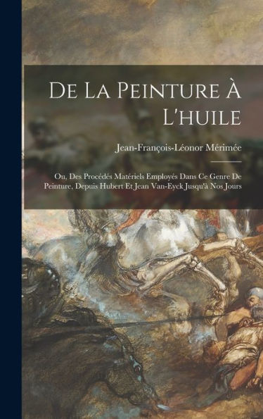 De La Peinture À L'Huile: Ou, Des Procédés Matériels Employés Dans Ce Genre De Peinture, Depuis Hubert Et Jean Van-Eyck Jusqu'À Nos Jours (French Edition)