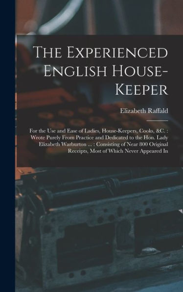 The Experienced English House-Keeper: For The Use And Ease Of Ladies, House-Keepers, Cooks, &C.: Wrote Purely From Practice And Dedicated To The Hon. ... Receipts, Most Of Which Never Appeared In