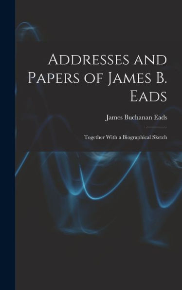 Addresses And Papers Of James B. Eads: Together With A Biographical Sketch