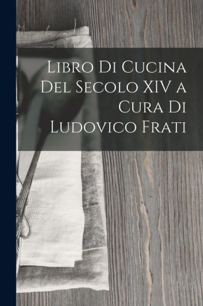 Libro Di Cucina Del Secolo Xiv A Cura Di Ludovico Frati (Italian Edition)