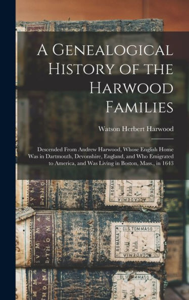 A Genealogical History Of The Harwood Families: Descended From Andrew Harwood, Whose English Home Was In Dartmouth, Devonshire, England, And Who ... And Was Living In Boston, Mass., In 1643