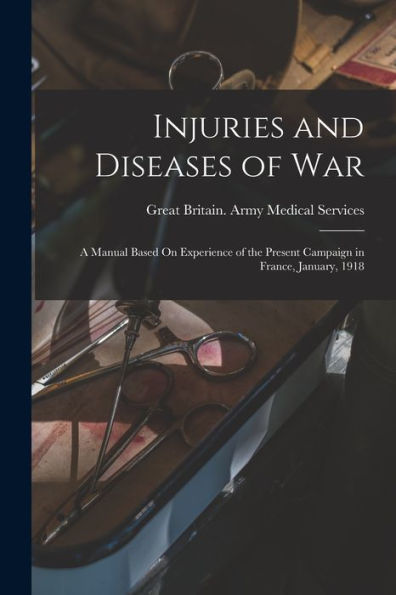 Injuries And Diseases Of War: A Manual Based On Experience Of The Present Campaign In France, January, 1918