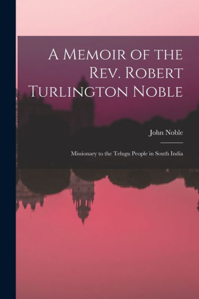 A Memoir Of The Rev. Robert Turlington Noble: Missionary To The Telugu People In South India