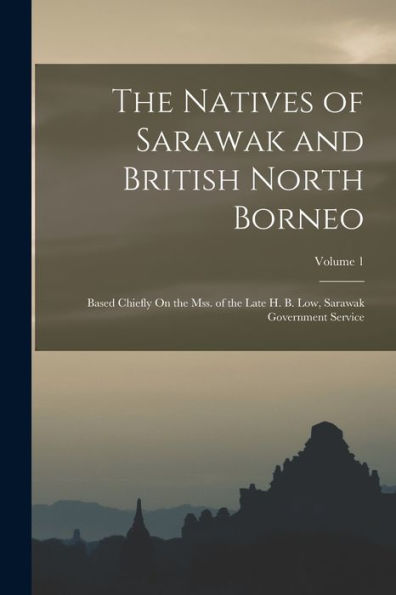 The Natives Of Sarawak And British North Borneo: Based Chiefly On The Mss. Of The Late H. B. Low, Sarawak Government Service; Volume 1
