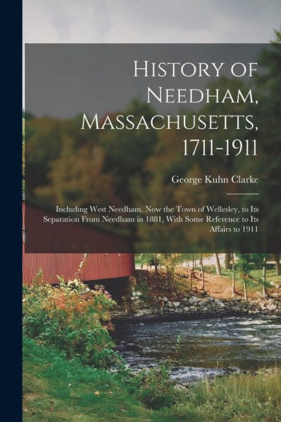 History Of Needham, Massachusetts, 1711-1911: Including West Needham, Now The Town Of Wellesley, To Its Separation From Needham In 1881, With Some Reference To Its Affairs To 1911
