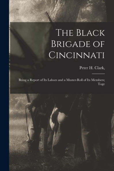 The Black Brigade Of Cincinnati; Being A Report Of Its Labors And A Muster-Roll Of Its Members; Toge