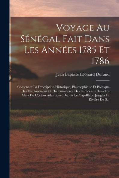 Voyage Au Sénégal Fait Dans Les Années 1785 Et 1786: Contenant La Description Historique, Philosophique Et Politique Des Établissemens Et Du Commerce ... Jusqu'À La Rivière De S... (French Edition)