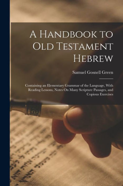 A Handbook To Old Testament Hebrew: Containing An Elementary Grammar Of The Language, With Reading Lessons, Notes On Many Scripture Passages, And Copious Exercises