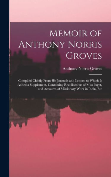 Memoir Of Anthony Norris Groves: Compiled Chiefly From His Journals And Letters; To Which Is Added A Supplement, Containing Recollections Of Miss Paget, And Accounts Of Missionary Work In India, Etc