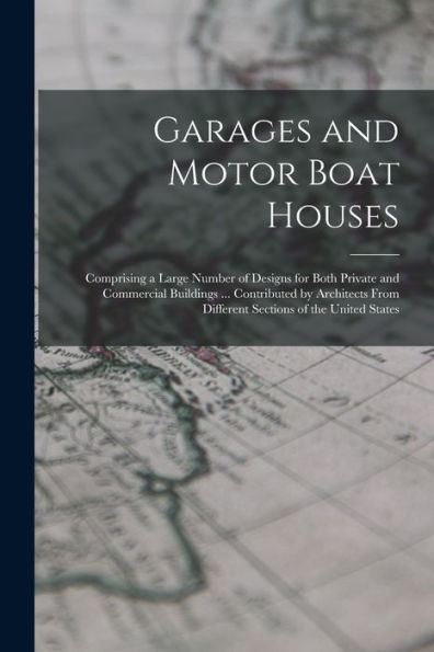 Garages And Motor Boat Houses: Comprising A Large Number Of Designs For Both Private And Commercial Buildings ... Contributed By Architects From Different Sections Of The United States