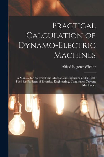 Practical Calculation Of Dynamo-Electric Machines: A Manual For Electrical And Mechanical Engineers, And A Text-Book For Students Of Electrical Engineering. Continuous Current Machinery