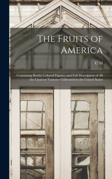 The Fruits Of America: Containing Richly Colored Figures, And Full Description Of All The Choicest Varieties Cultivated In The United States