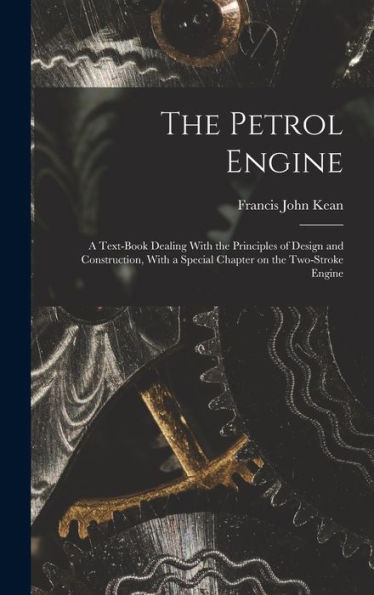 The Petrol Engine; A Text-Book Dealing With The Principles Of Design And Construction, With A Special Chapter On The Two-Stroke Engine