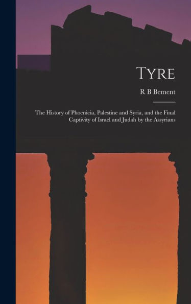 Tyre; The History Of Phoenicia, Palestine And Syria, And The Final Captivity Of Israel And Judah By The Assyrians