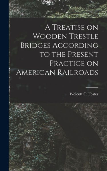 A Treatise On Wooden Trestle Bridges According To The Present Practice On American Railroads