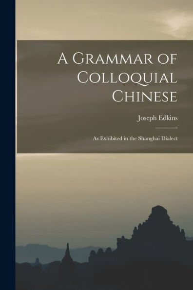A Grammar Of Colloquial Chinese: As Exhibited In The Shanghai Dialect