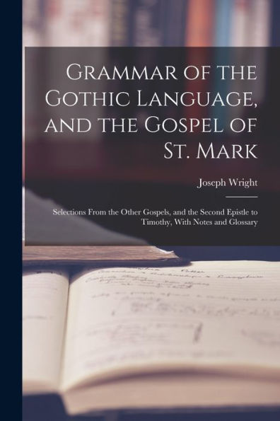 Grammar Of The Gothic Language, And The Gospel Of St. Mark: Selections From The Other Gospels, And The Second Epistle To Timothy, With Notes And Glossary
