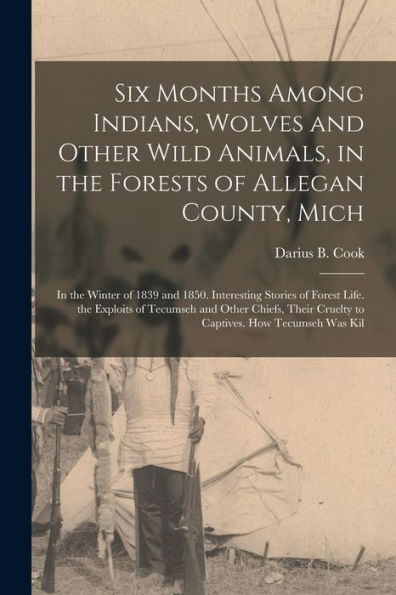 Six Months Among Indians, Wolves And Other Wild Animals, In The Forests Of Allegan County, Mich: In The Winter Of 1839 And 1850. Interesting Stories ... Cruelty To Captives. How Tecumseh Was Kil